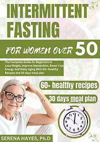INTERMITTENT FASTING FOR WOMEN OVER 50: The Complete Guide for Beginners to Lose Weight, Improve metabolism, Boost Your Energy and Delay Aging With 60+ Healthy Recipes and a 30 days meal plan