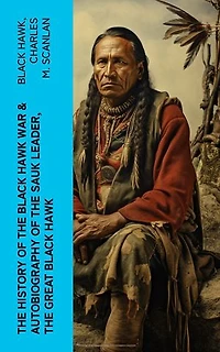 The History of the Black Hawk War & Autobiography of the Sauk Leader, the Great Black Hawk: Including the Autobiography of the Sauk Leader Black Hawk