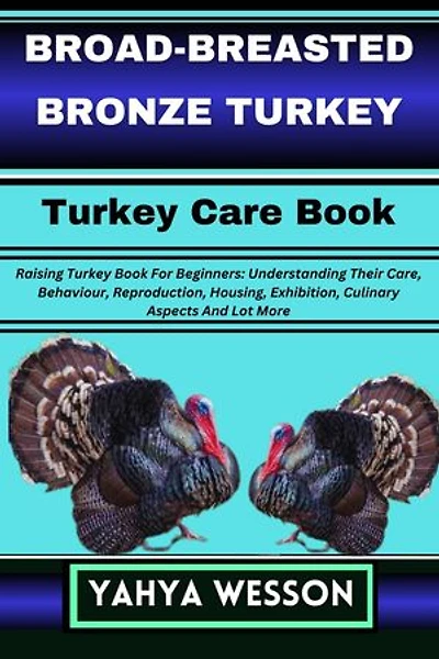 BROAD-BREASTED BRONZE TURKEY Turkey Care Book: Raising Turkey Book For Beginners: Understanding Their Care, Behaviour, Reproduction, Housing, Exhibition, Culinary Aspects And Lot More