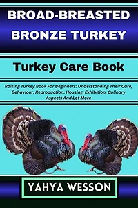 BROAD-BREASTED BRONZE TURKEY Turkey Care Book: Raising Turkey Book For Beginners: Understanding Their Care, Behaviour, Reproduction, Housing, Exhibition, Culinary Aspects And Lot More