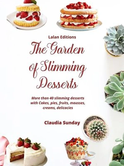 The Garden of Slimming Desserts: More Than 40 Slimming Desserts with Cakes, Pies, Fruits, Mousses, Delicacies