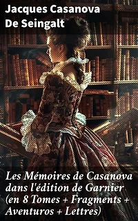 Les Mémoires de Casanova dans l'édition de Garnier (en 8 Tomes + Fragments + Aventuros + Lettres): Les aventures enivrantes d'un séducteur au XVIIIe siècle