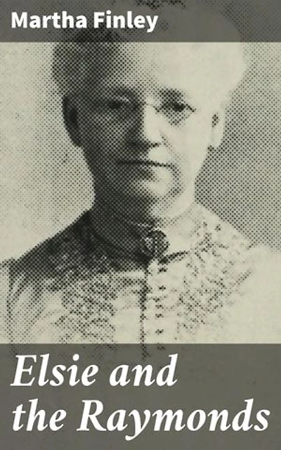 Elsie and the Raymonds: Enriched edition. A Heartwarming Journey of Family, Faith, and Growth in 19th Century America