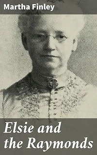 Elsie and the Raymonds: Enriched edition. A Heartwarming Journey of Family, Faith, and Growth in 19th Century America
