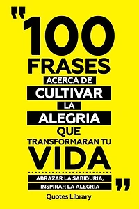 100 Frases Acerca De Cultivar La Alegria Que Transformaran Tu Vida - Abrazar La Sabiduria, Inspirar La Alegria