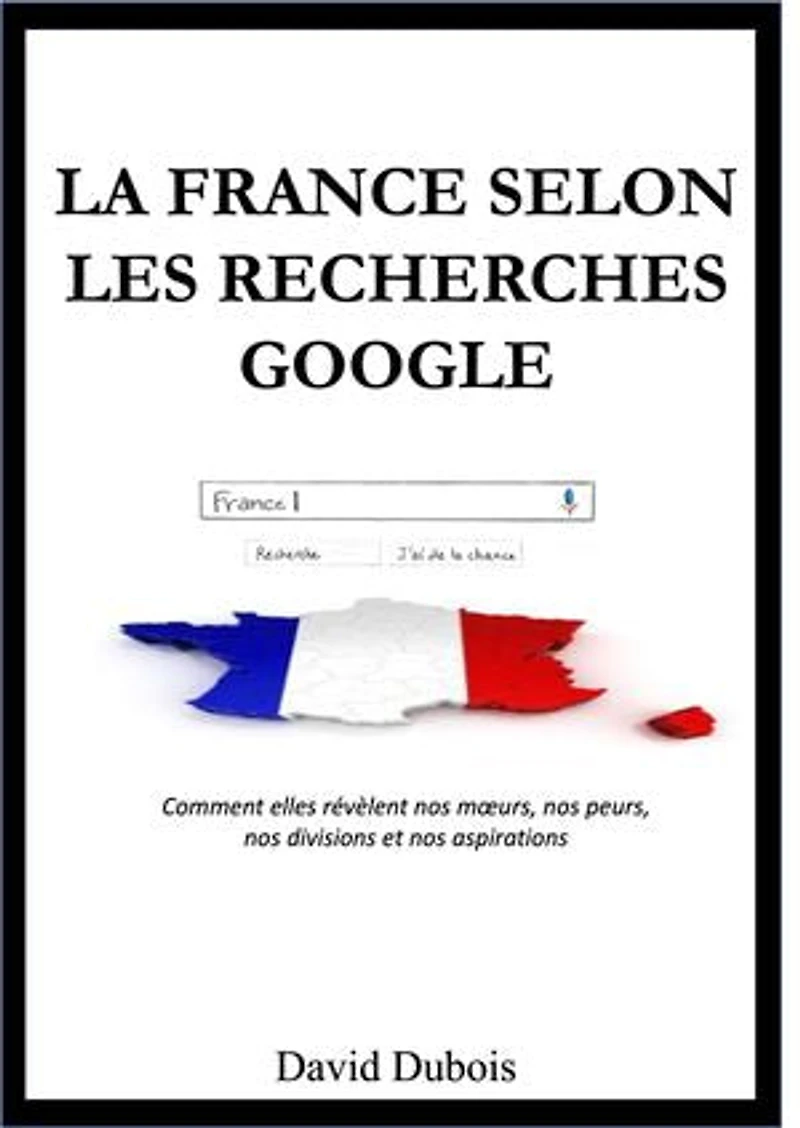 La France selon les recherches Google: Comment elles révèlent nos mœurs, nos peurs, nos divisions et nos aspirations