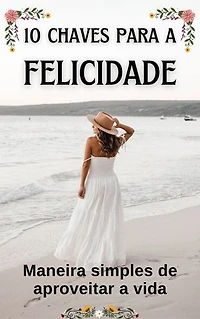 10 Chaves para a Felicidade: Maneira simples de aproveitar a vida