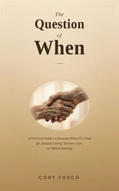 The Question of When: A Practical Guide to Knowing When It's Time for Assisted Living, Memory Care, or Skilled Nursing