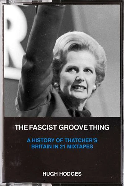 The Fascist Groove Thing: A History of Thatcher's Britain 21 Mixtapes