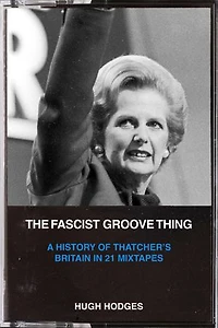 The Fascist Groove Thing: A History of Thatcher's Britain 21 Mixtapes