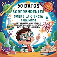50 Datos Sorprendentes Sobre La Ciencia Para Niños: Curiosidades Divertidas Y Fascinantes Para Despertar La Curiosidad Por La Ciencia!