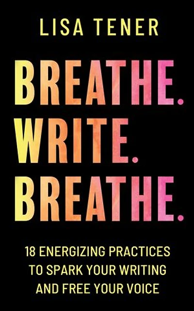 Breathe. Write. Breathe.: 18 Energizing Practices to Spark Your Writing and Free Your Voice