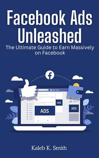 FACEBOOK ADS UNLEASHED: The Ultimate Guide to Earn Massively on Facebook