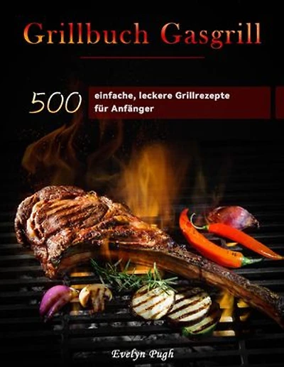 Grillbuch Gasgrill : 500 einfache, leckere Grillrezepte für Anfänger
