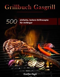 Grillbuch Gasgrill : 500 einfache, leckere Grillrezepte für Anfänger