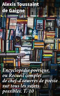 Encyclopédie poétique, ou Recueil complet de chef-d'oeuvres de poésie sur tous les sujets possibles. T. 10: Exploration riche de la poésie à travers les âges