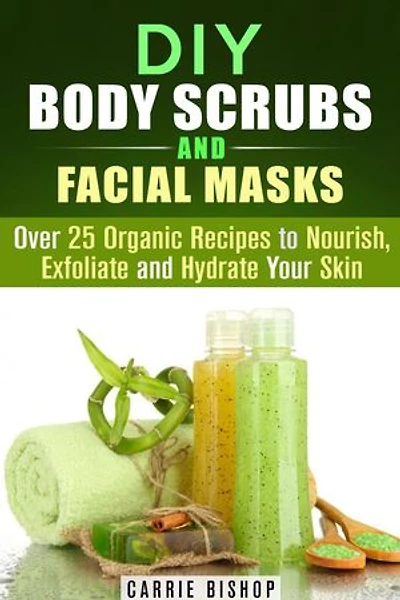 DIY Body Scrubs and Facial Masks : Over 25 Organic Recipes to Nourish, Exfoliate and Hydrate Your Skin: DIY Beauty Products