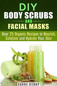 DIY Body Scrubs and Facial Masks : Over 25 Organic Recipes to Nourish, Exfoliate and Hydrate Your Skin: DIY Beauty Products