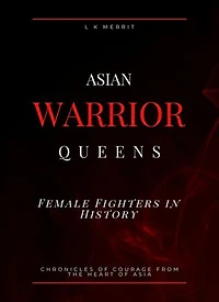 Asian Warrior Queens: Female Fighters in History Chronicles of Courage from the Heart of Asia