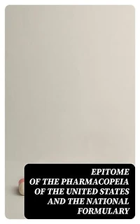Epitome of the Pharmacopeia of the United States and the National Formulary: With Comments
