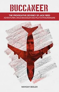 Buccaneer: The Provocative Odyssey Of Jack Reed Adventurer, Drug Smuggler And Pilot Extraordinaire