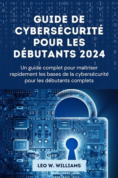 Guide de cybersécurité pour les débutants 2024: Un guide complet pour maîtriser rapidement les bases de la cybersécurité pour les débutants complets