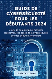 Guide de cybersécurité pour les débutants 2024: Un guide complet pour maîtriser rapidement les bases de la cybersécurité pour les débutants complets