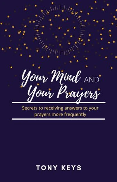 Your Mind and Your Prayers: Secrets to receiving answers to your prayers more frequently