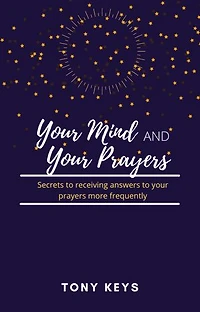 Your Mind and Your Prayers: Secrets to receiving answers to your prayers more frequently