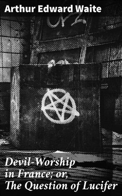 Devil-Worship in France; or, The Question of Lucifer: Enriched edition. Unveiling the Mysteries of Luciferian Cults in France