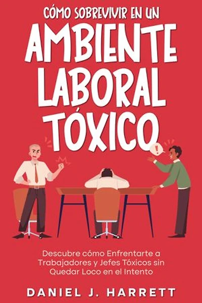 Cómo Sobrevivir en un Ambiente Laboral Tóxico: Descubre cómo Enfrentarte a Trabajadores y Jefes Tóxicos sin Quedar Loco en el Intento