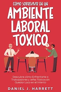 Cómo Sobrevivir en un Ambiente Laboral Tóxico: Descubre cómo Enfrentarte a Trabajadores y Jefes Tóxicos sin Quedar Loco en el Intento