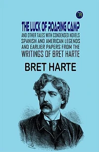 The Luck of Roaring Camp and Other Tales With Condensed Novels, Spanish and American Legends, and Earlier Papers FROM THE WRITINGS OF BRET HARTE