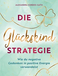 Die Glückskindstrategie: Wie du negative Gedanken in positive Energie verwandelst