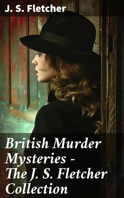 British Murder Mysteries - The J. S. Fletcher Collection: Enriched edition. Intriguing British Crime Tales from the Golden Age