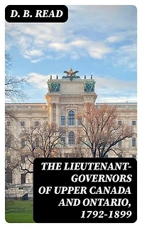 The Lieutenant-Governors of Upper Canada and Ontario, 1792-1899