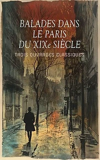 Balades dans le Paris du XIXe siècle : Trois Ouvrages Classiques: Paris, capitale du XIXe siècle, Les vrais mystères de Paris, Croquis parisiens.