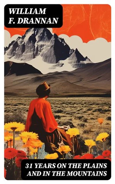 31 Years on the Plains and in the Mountains: An Authentic Record of a Life Time of Hunting, Trapping, Scouting and Fighting in the Far West