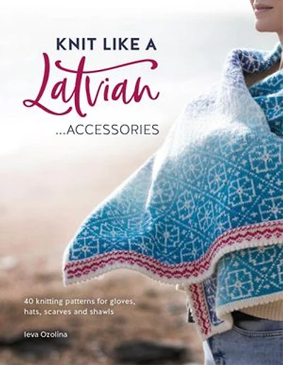 Knit Like A Latvian: Accessories: 40 Knitting Patterns For Gloves, Hats, Scarves And Shawls