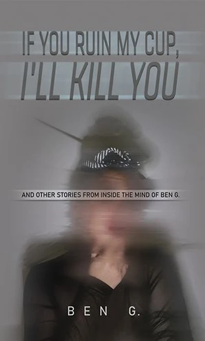 If You Ruin My Cup, I'll Kill You: And other stories from Inside the Mind of Ben G.