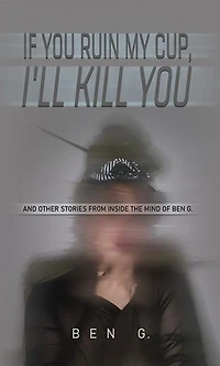 If You Ruin My Cup, I'll Kill You: And other stories from Inside the Mind of Ben G.