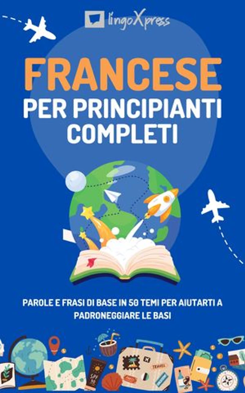 Francese per principianti completi: Parole e frasi di base in 50 temi per aiutarti a padroneggiare le basi