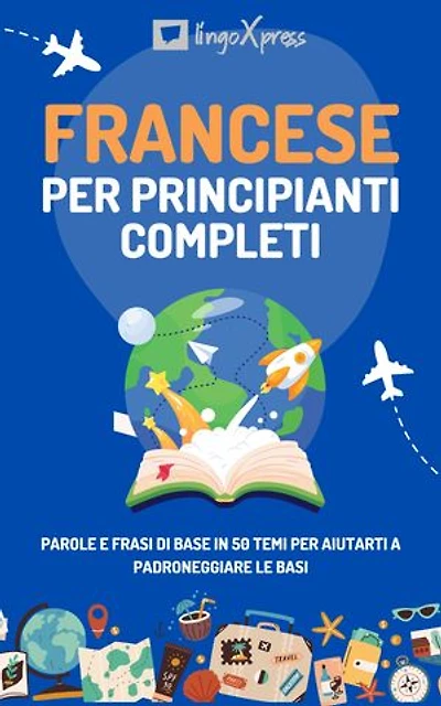 Francese per principianti completi: Parole e frasi di base in 50 temi per aiutarti a padroneggiare le basi