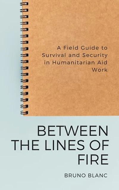 Between the Lines of Fire: A Field Guide to Survival and Security in Humanitarian Aid Work