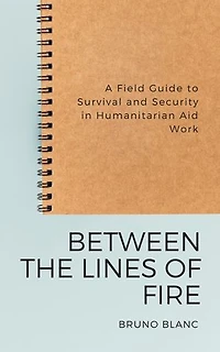 Between the Lines of Fire: A Field Guide to Survival and Security in Humanitarian Aid Work