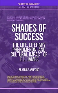 Shades Of Success: The Life, Literary Phenomenon, And Cultural Impact Of E.L. James: What Do You Know?