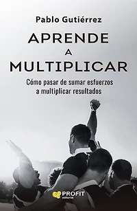 Aprende a multiplicar: Cómo pasar de sumar esfuerzos a multiplicar resultados