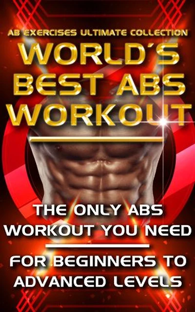 Ab Exercises Ultimate Collection - The World's Best Abs Workout: Abdominal Exercises For Men, For Women and For Beginners to Advanced Levels - The Only Stomach Exercise Program You Need
