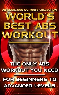 Ab Exercises Ultimate Collection - The World's Best Abs Workout: Abdominal Exercises For Men, For Women and For Beginners to Advanced Levels - The Only Stomach Exercise Program You Need