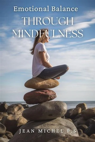 Emotional balance through mindfulness: Learn How To Develop Your Ability To Be Mindful And Live With Intention